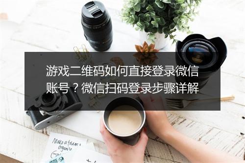 游戏二维码如何直接登录微信账号？微信扫码登录步骤详解