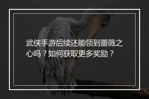 武侠手游后续还能领到蔷薇之心吗？如何获取更多奖励？