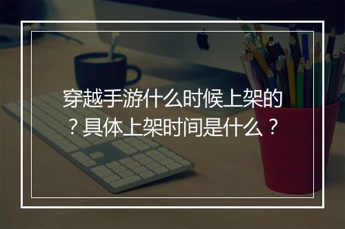 穿越手游什么时候上架的？具体上架时间是什么？