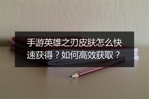 手游英雄之刃皮肤怎么快速获得？如何高效获取？