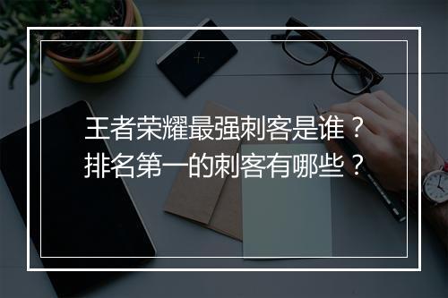 王者荣耀最强刺客是谁？排名第一的刺客有哪些？