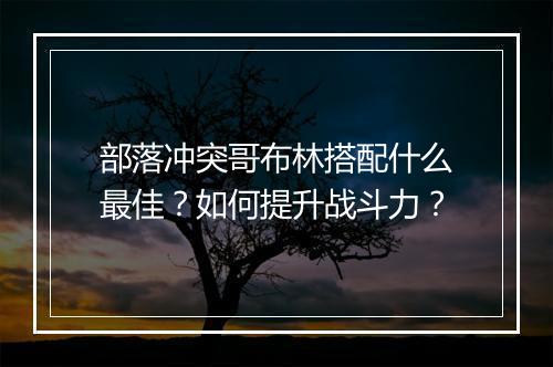 部落冲突哥布林搭配什么最佳？如何提升战斗力？
