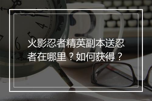 火影忍者精英副本送忍者在哪里？如何获得？