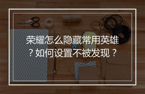 荣耀怎么隐藏常用英雄？如何设置不被发现？
