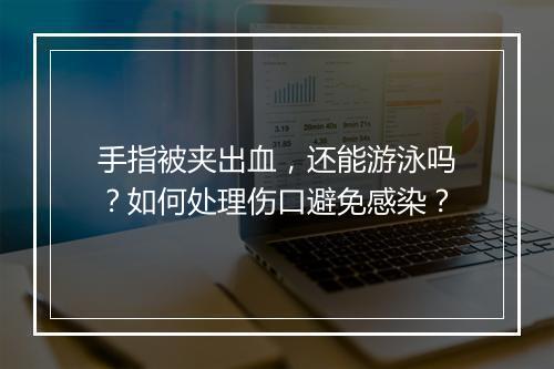 手指被夹出血，还能游泳吗？如何处理伤口避免感染？