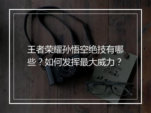 王者荣耀孙悟空绝技有哪些？如何发挥最大威力？