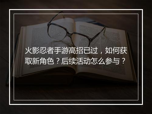 火影忍者手游高招已过，如何获取新角色？后续活动怎么参与？
