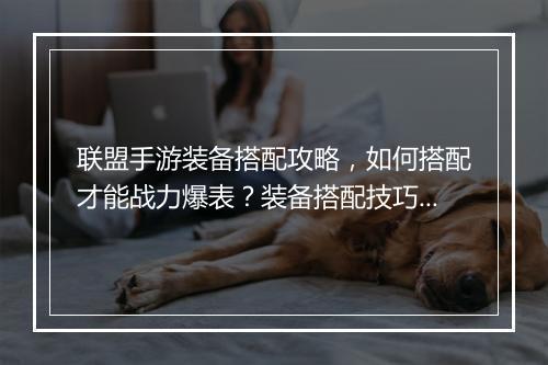 联盟手游装备搭配攻略，如何搭配才能战力爆表？装备搭配技巧揭秘！