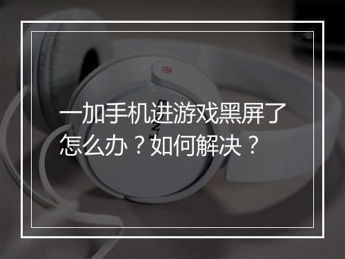 一加手机进游戏黑屏了怎么办？如何解决？