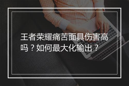 王者荣耀痛苦面具伤害高吗？如何最大化输出？
