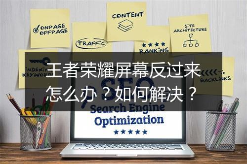 王者荣耀屏幕反过来怎么办？如何解决？