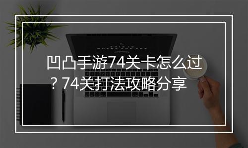 凹凸手游74关卡怎么过？74关打法攻略分享