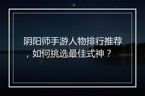 阴阳师手游人物排行推荐，如何挑选最佳式神？