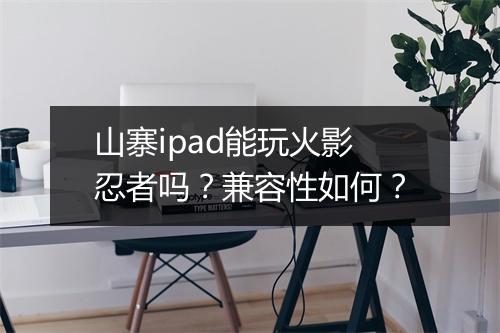 山寨ipad能玩火影忍者吗？兼容性如何？
