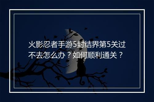 火影忍者手游5封结界第5关过不去怎么办？如何顺利通关？