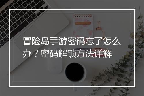 冒险岛手游密码忘了怎么办？密码解锁方法详解