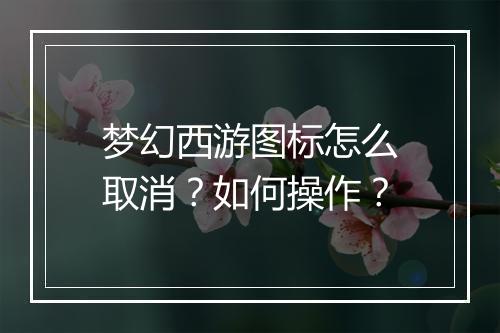 梦幻西游图标怎么取消？如何操作？