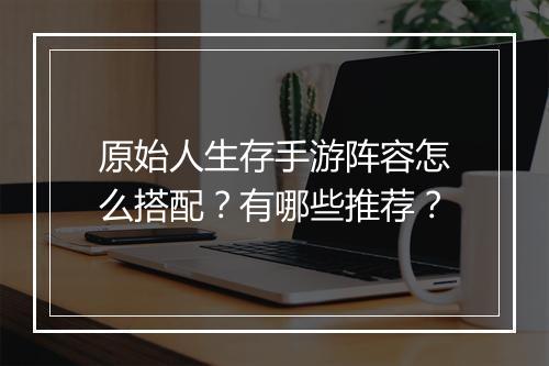 原始人生存手游阵容怎么搭配？有哪些推荐？