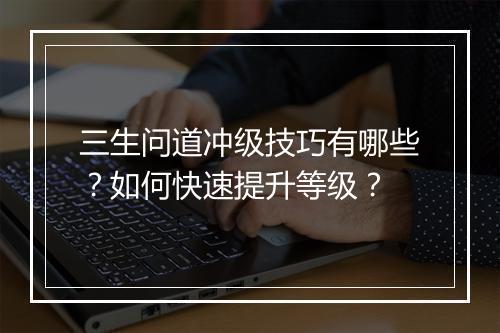 三生问道冲级技巧有哪些？如何快速提升等级？