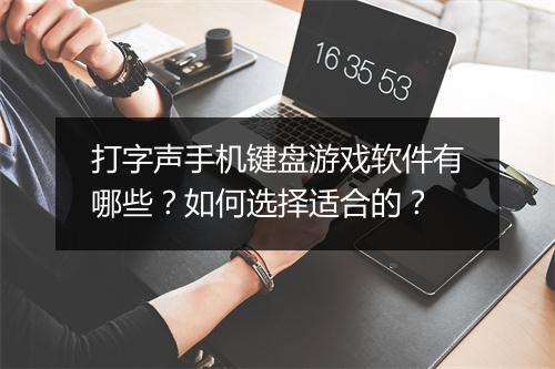 打字声手机键盘游戏软件有哪些？如何选择适合的？