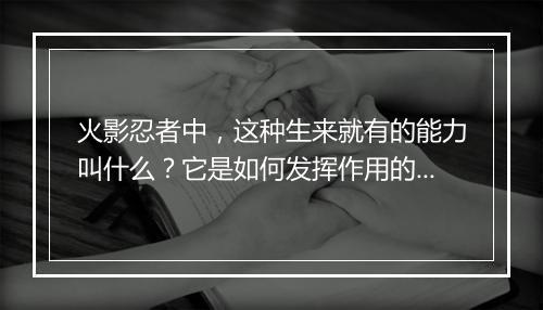 火影忍者中，这种生来就有的能力叫什么？它是如何发挥作用的？