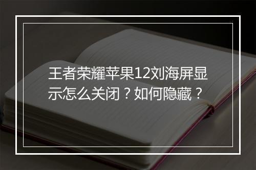 王者荣耀苹果12刘海屏显示怎么关闭？如何隐藏？