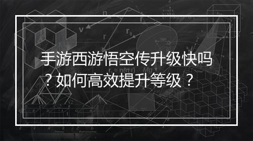 手游西游悟空传升级快吗？如何高效提升等级？
