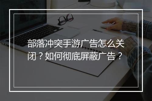 部落冲突手游广告怎么关闭？如何彻底屏蔽广告？