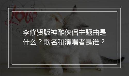 李修贤版神雕侠侣主题曲是什么？歌名和演唱者是谁？