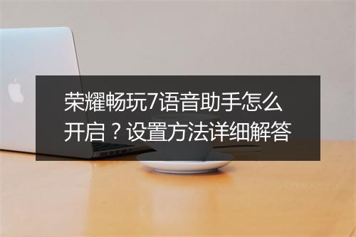 荣耀畅玩7语音助手怎么开启？设置方法详细解答