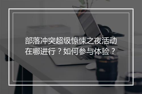 部落冲突超级惊悚之夜活动在哪进行？如何参与体验？