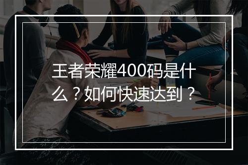 王者荣耀400码是什么？如何快速达到？