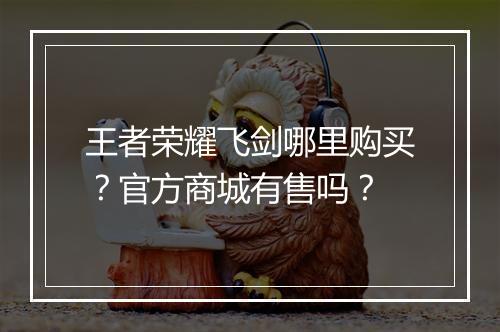 王者荣耀飞剑哪里购买？官方商城有售吗？