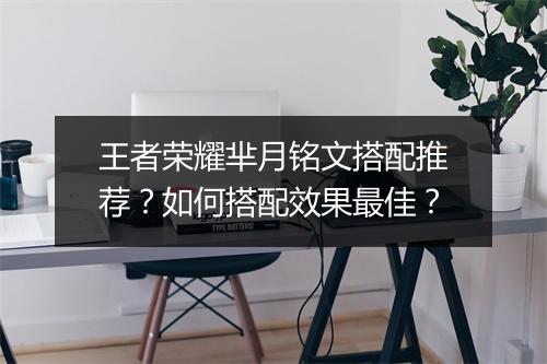 王者荣耀芈月铭文搭配推荐?如何搭配效果最佳?