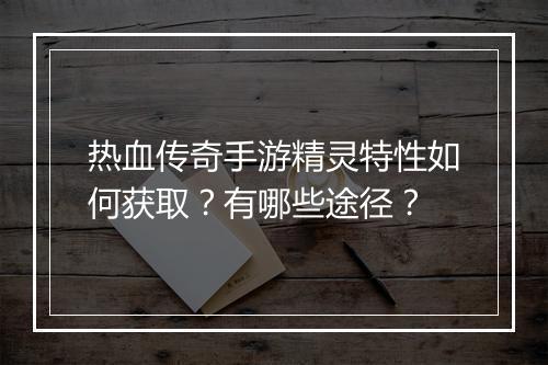 热血传奇手游精灵特性如何获取？有哪些途径？