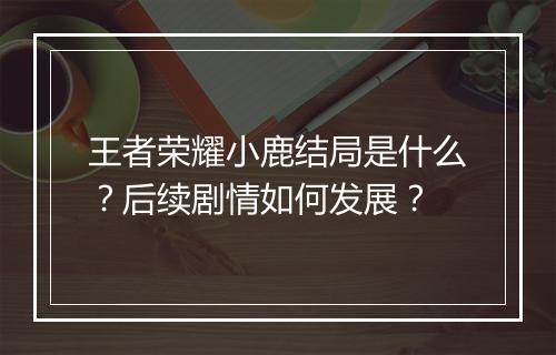 王者荣耀小鹿结局是什么？后续剧情如何发展？