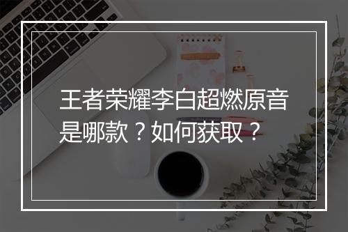 王者荣耀李白超燃原音是哪款？如何获取？