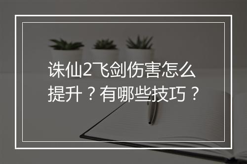诛仙2飞剑伤害怎么提升？有哪些技巧？