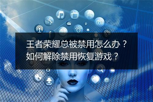 王者荣耀总被禁用怎么办？如何解除禁用恢复游戏？