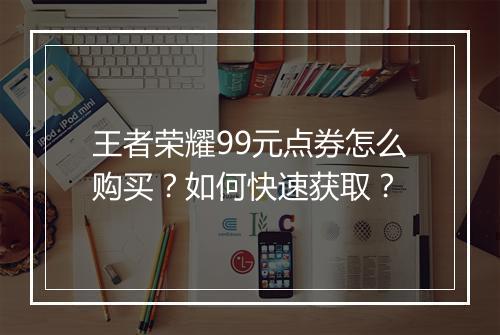 王者荣耀99元点券怎么购买？如何快速获取？