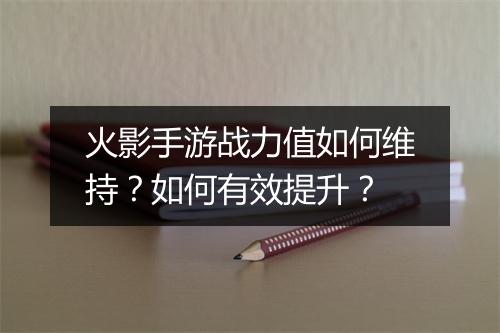 火影手游战力值如何维持？如何有效提升？