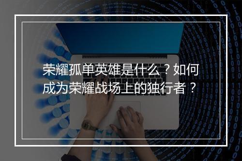 荣耀孤单英雄是什么？如何成为荣耀战场上的独行者？