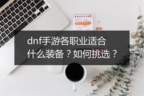 dnf手游各职业适合什么装备？如何挑选？