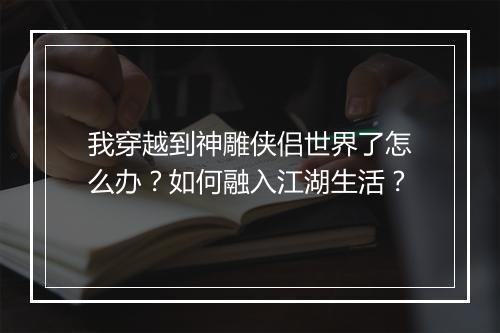 我穿越到神雕侠侣世界了怎么办？如何融入江湖生活？