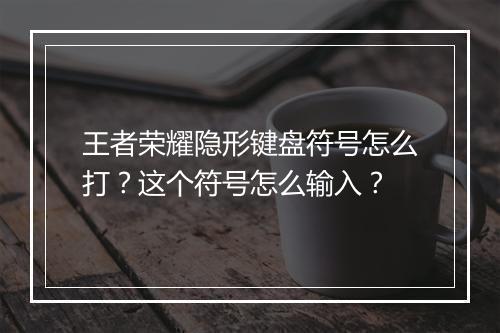 王者荣耀隐形键盘符号怎么打？这个符号怎么输入？