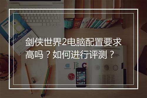 剑侠世界2电脑配置要求高吗？如何进行评测？