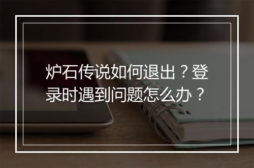 炉石传说如何退出？登录时遇到问题怎么办？