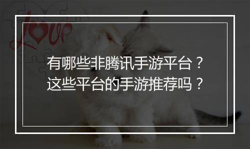 有哪些非腾讯手游平台？这些平台的手游推荐吗？