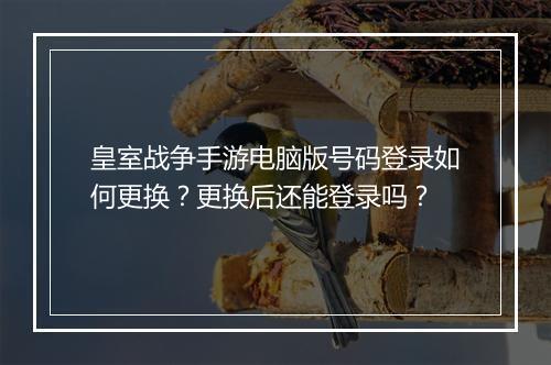 皇室战争手游电脑版号码登录如何更换？更换后还能登录吗？