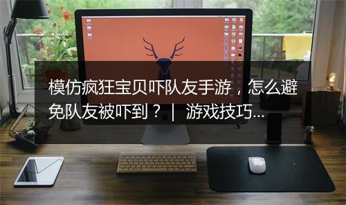 模仿疯狂宝贝吓队友手游，怎么避免队友被吓到？｜ 游戏技巧分享